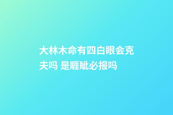 大林木命有四白眼会克夫吗 是睚眦必报吗